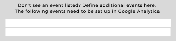 Don't see an event listed? Define additional events here. The following events need to be set up in Google Analytics